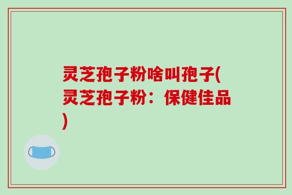 灵芝孢子粉啥叫孢子(灵芝孢子粉:保健佳品)