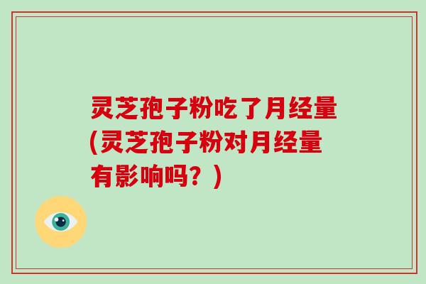 灵芝孢子粉吃了月经量(灵芝孢子粉对月经量有影响吗?)