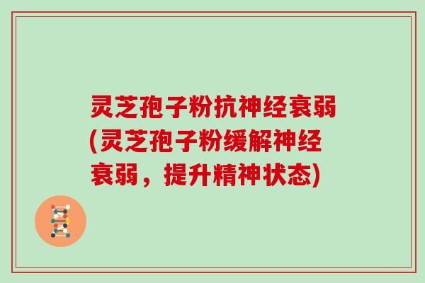 灵芝孢子粉抗神经衰弱(灵芝孢子粉缓解神经衰弱,提升精神状态)