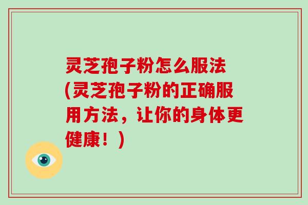 灵芝孢子粉怎么服法 (灵芝孢子粉的正确服用方法,让你的身体更健康!)