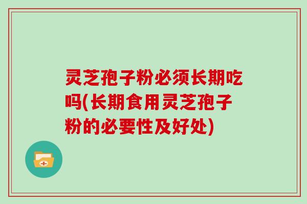 灵芝孢子粉必须长期吃吗(长期食用灵芝孢子粉的必要性及好处)