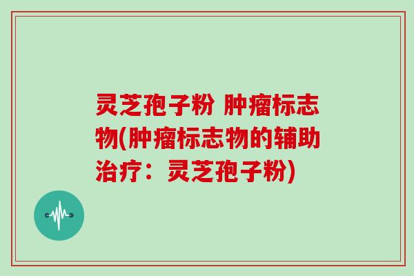 灵芝孢子粉 肿瘤标志物(肿瘤标志物的辅助治疗:灵芝孢子粉)