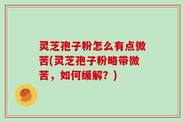 灵芝孢子粉怎么有点微苦(灵芝孢子粉略带微苦，如何缓解？)