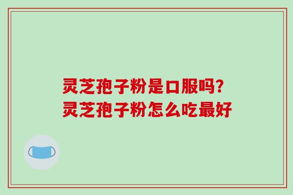 灵芝孢子粉是口服吗?灵芝孢子粉怎么吃最好