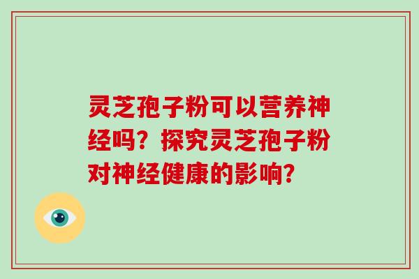 灵芝孢子粉可以营养神经吗?探究灵芝孢子粉对神经健康的影响?