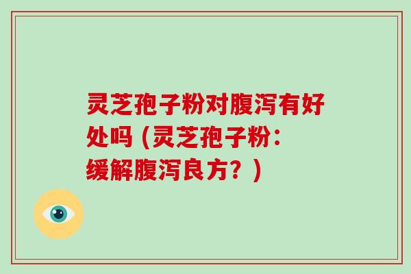灵芝孢子粉对腹泻有好处吗 (灵芝孢子粉:缓解腹泻良方?)
