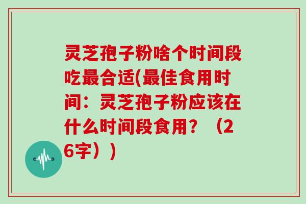 灵芝孢子粉啥个时间段吃最合适(最佳食用时间:灵芝孢子粉应该在什么时间段食用?(26字))