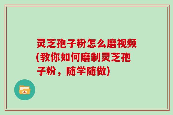 灵芝孢子粉怎么磨视频(教你如何磨制灵芝孢子粉，随学随做)