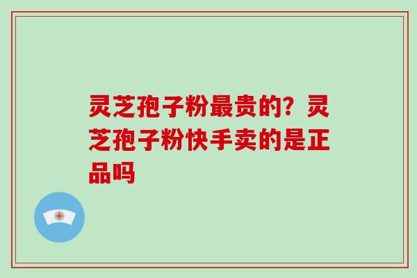 灵芝孢子粉最贵的?灵芝孢子粉快手卖的是正品吗