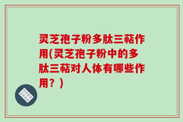 灵芝孢子粉多肽三萜作用(灵芝孢子粉中的多肽三萜对人体有哪些作用?)