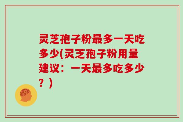 灵芝孢子粉最多一天吃多少(灵芝孢子粉用量建议：一天最多吃多少？)