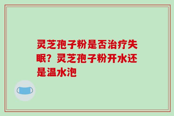 灵芝孢子粉是否治疗失眠?灵芝孢子粉开水还是温水泡