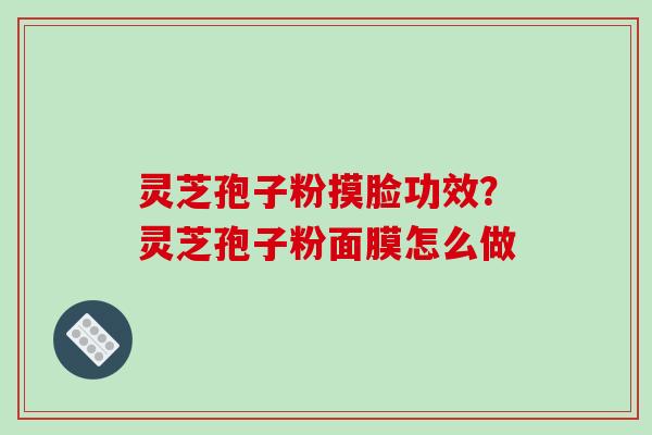 灵芝孢子粉摸脸功效？灵芝孢子粉面膜怎么做