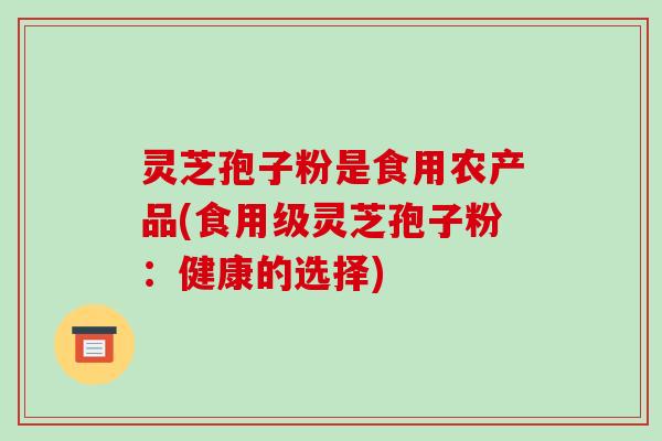 灵芝孢子粉是食用农产品(食用级灵芝孢子粉:健康的选择)