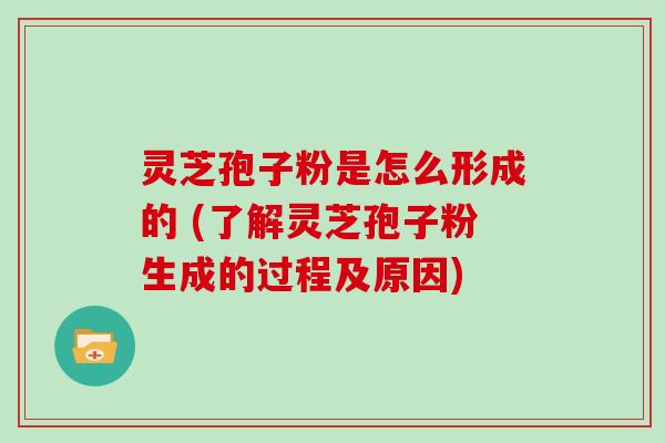 灵芝孢子粉是怎么形成的 (了解灵芝孢子粉生成的过程及原因)