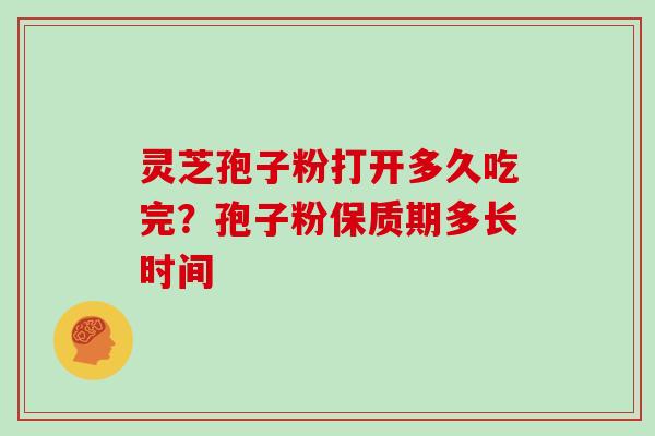 灵芝孢子粉打开多久吃完?孢子粉保质期多长时间