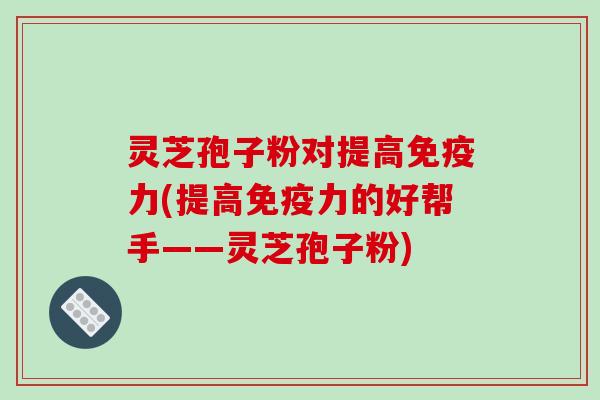 灵芝孢子粉对提高免疫力(提高免疫力的好帮手——灵芝孢子粉)