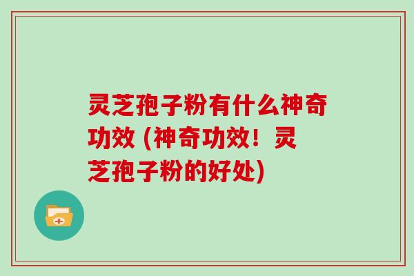 灵芝孢子粉有什么神奇功效 (神奇功效!灵芝孢子粉的好处)