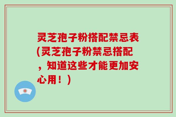 灵芝孢子粉搭配禁忌表(灵芝孢子粉禁忌搭配,知道这些才能更加安心用!)