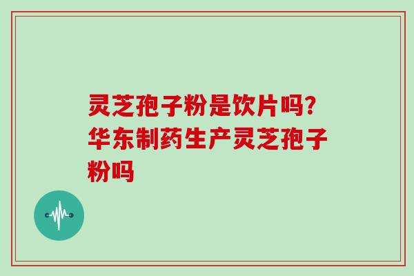 灵芝孢子粉是饮片吗？华东制药生产灵芝孢子粉吗