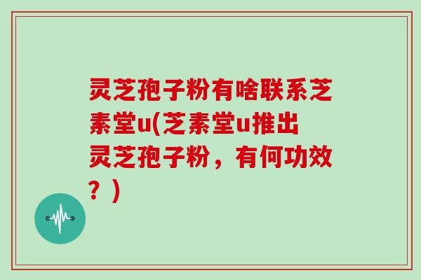 灵芝孢子粉有啥联系芝素堂u(芝素堂u推出灵芝孢子粉,有何功效?)