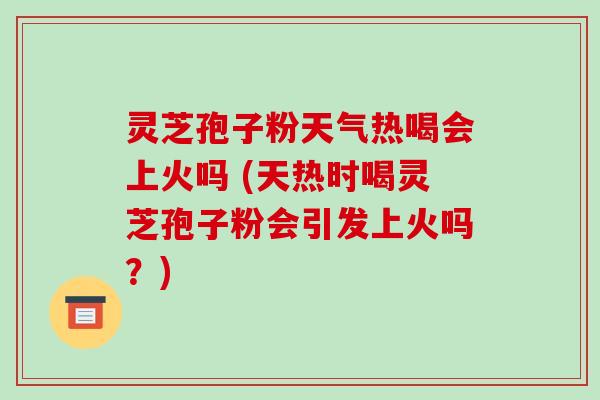 灵芝孢子粉天气热喝会上火吗 (天热时喝灵芝孢子粉会引发上火吗？)
