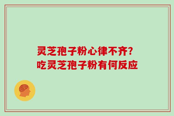 灵芝孢子粉心律不齐？吃灵芝孢子粉有何反应