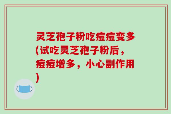 灵芝孢子粉吃痘痘变多(试吃灵芝孢子粉后,痘痘增多,小心副作用)