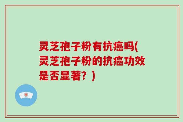 灵芝孢子粉有抗癌吗(灵芝孢子粉的抗癌功效是否显著?)