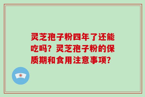 灵芝孢子粉四年了还能吃吗?灵芝孢子粉的保质期和食用注意事项?
