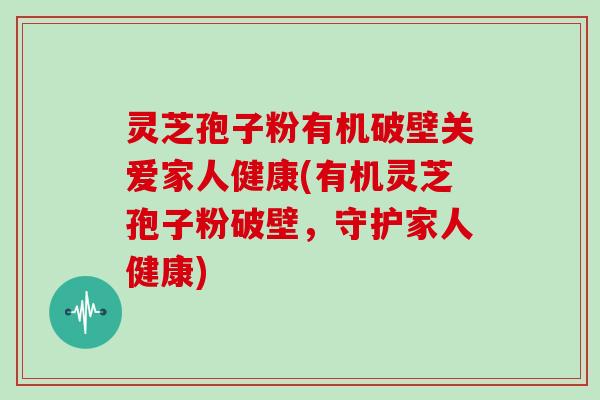 灵芝孢子粉有机破壁关爱家人健康(有机灵芝孢子粉破壁,守护家人健康)