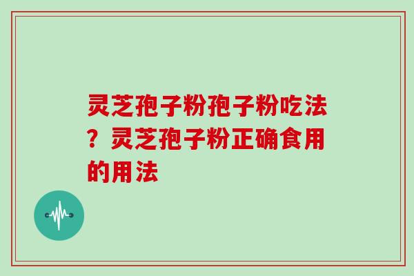 灵芝孢子粉孢子粉吃法?灵芝孢子粉正确食用的用法