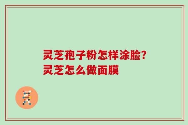 灵芝孢子粉怎样涂脸?灵芝怎么做面膜