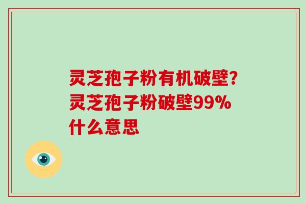 灵芝孢子粉有机破壁？灵芝孢子粉破壁99%什么意思