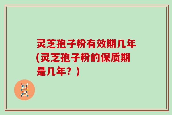 灵芝孢子粉有效期几年(灵芝孢子粉的保质期是几年?)