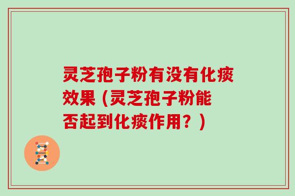灵芝孢子粉有没有化痰效果 (灵芝孢子粉能否起到化痰作用？)