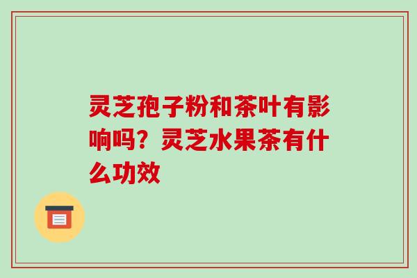 灵芝孢子粉和茶叶有影响吗？灵芝水果茶有什么功效