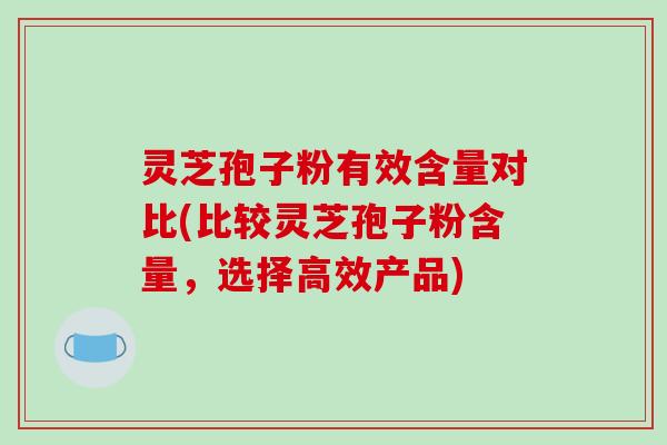灵芝孢子粉有效含量对比(比较灵芝孢子粉含量,选择高效产品)