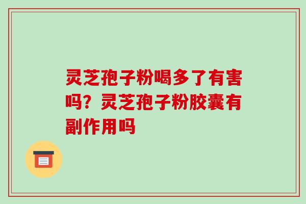 灵芝孢子粉喝多了有害吗?灵芝孢子粉胶囊有副作用吗