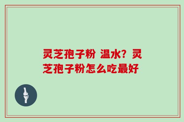灵芝孢子粉 温水？灵芝孢子粉怎么吃最好