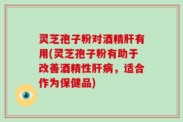 灵芝孢子粉对酒精肝有用(灵芝孢子粉有助于改善酒精性肝病，适合作为保健品)