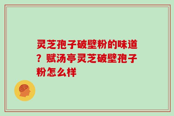 灵芝孢子破壁粉的味道?赋汤亭灵芝破壁孢子粉怎么样