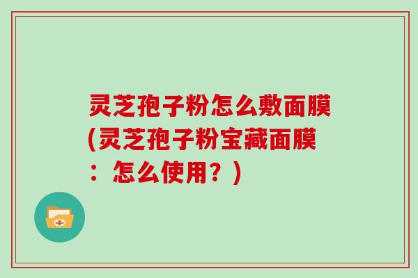 灵芝孢子粉怎么敷面膜(灵芝孢子粉宝藏面膜：怎么使用？)