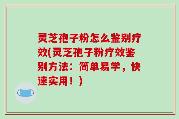 灵芝孢子粉怎么鉴别疗效(灵芝孢子粉疗效鉴别方法:简单易学,快速实用!)