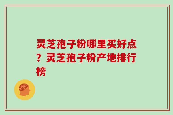 灵芝孢子粉哪里买好点?灵芝孢子粉产地排行榜