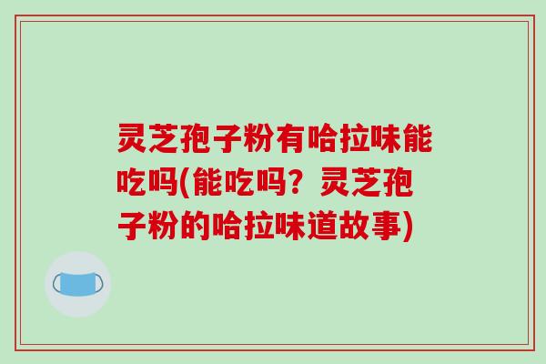 灵芝孢子粉有哈拉味能吃吗(能吃吗?灵芝孢子粉的哈拉味道故事)