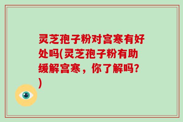 灵芝孢子粉对宫寒有好处吗(灵芝孢子粉有助缓解宫寒,你了解吗?)