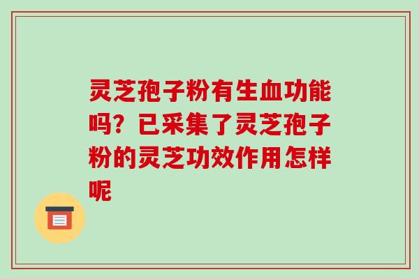 灵芝孢子粉有生血功能吗？已采集了灵芝孢子粉的灵芝功效作用怎样呢