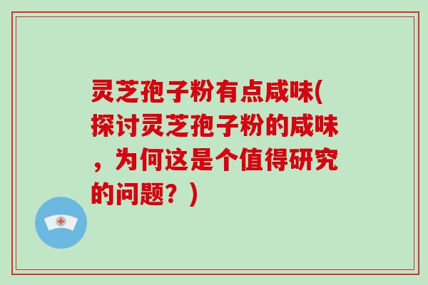 灵芝孢子粉有点咸味(探讨灵芝孢子粉的咸味,为何这是个值得研究的问题?)