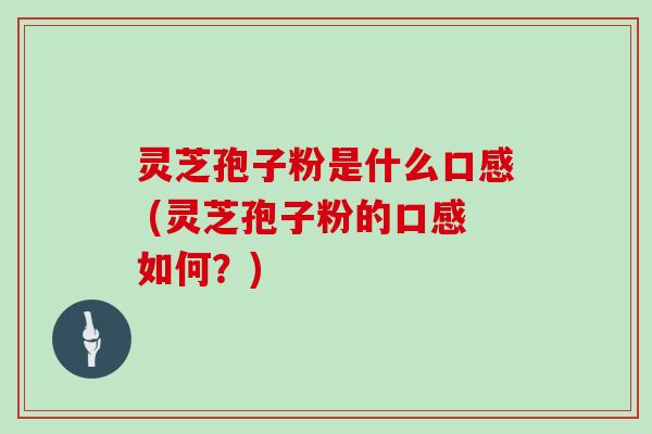 灵芝孢子粉是什么口感 (灵芝孢子粉的口感如何?)